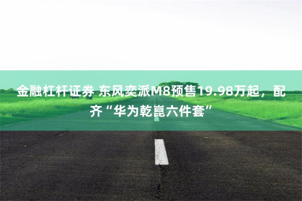金融杠杆证券 东风奕派M8预售19.98万起,配齐“华为乾崑六件套”