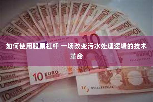 如何使用股票杠杆 一场改变污水处理逻辑的技术革命