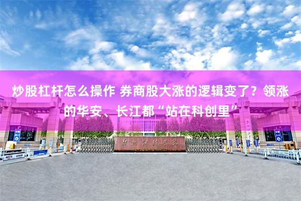 炒股杠杆怎么操作 券商股大涨的逻辑变了?领涨的华安、长江都“站在科创里”
