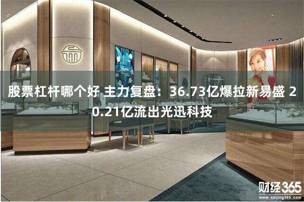 股票杠杆哪个好 主力复盘:36.73亿爆拉新易盛 20.21亿流出光迅科技