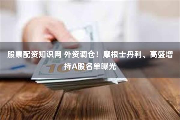 股票配资知识网 外资调仓！摩根士丹利、高盛增持A股名单曝光