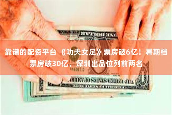 靠谱的配资平台 《功夫女足》票房破6亿!暑期档票房破30亿,深圳出品位列前两名