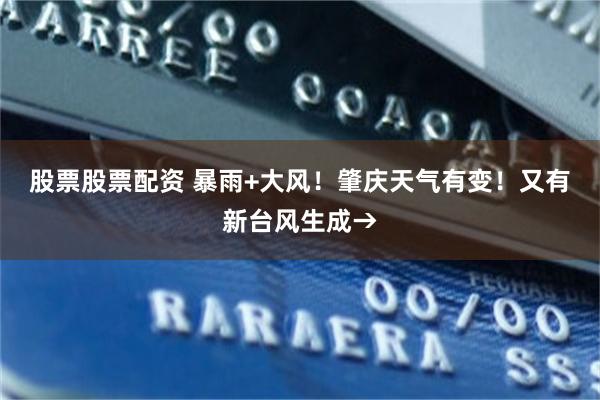 股票股票配资 暴雨+大风!肇庆天气有变!又有新台风生成→