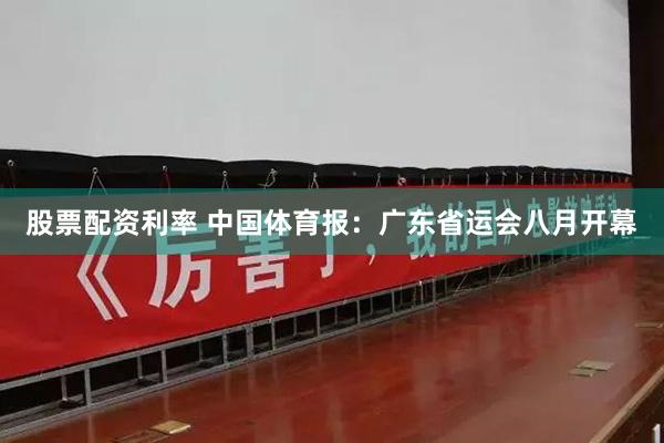 股票配资利率 中国体育报:广东省运会八月开幕