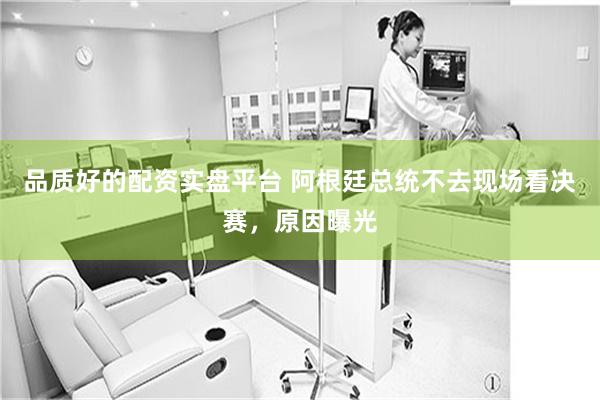 品质好的配资实盘平台 阿根廷总统不去现场看决赛，原因曝光