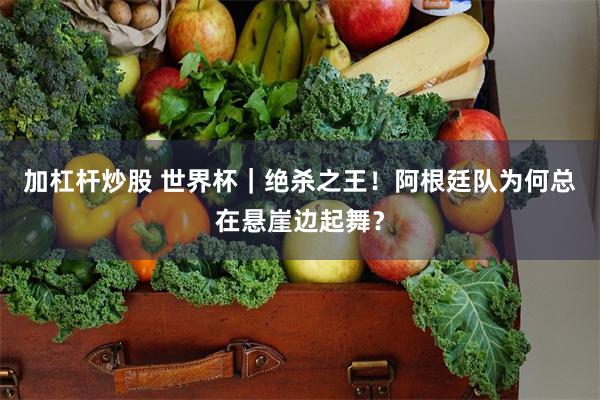 加杠杆炒股 世界杯｜绝杀之王！阿根廷队为何总在悬崖边起舞？