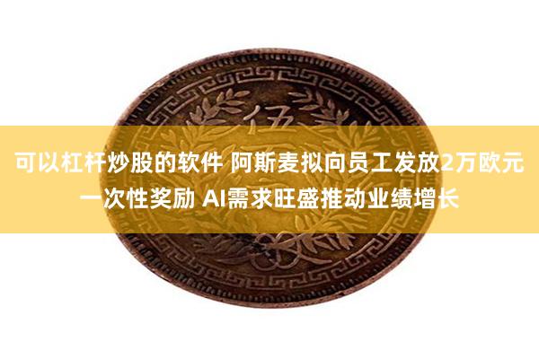 可以杠杆炒股的软件 阿斯麦拟向员工发放2万欧元一次性奖励 AI需求旺盛推动业绩增长