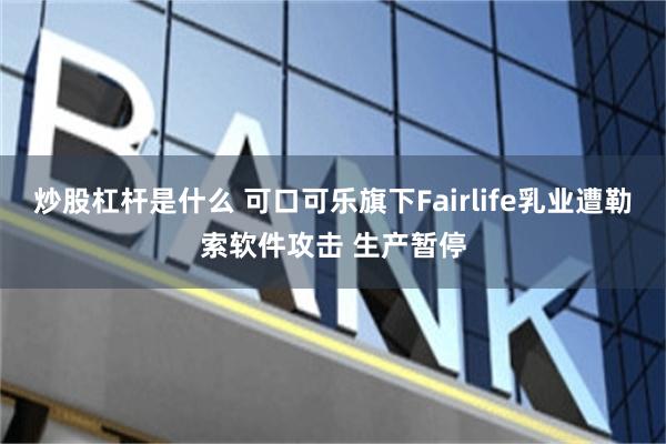 炒股杠杆是什么 可口可乐旗下Fairlife乳业遭勒索软件攻击 生产暂停