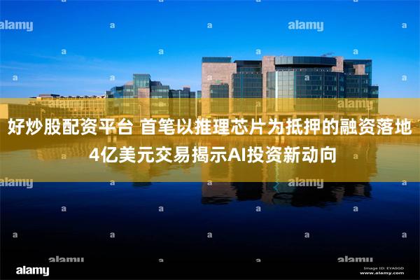 好炒股配资平台 首笔以推理芯片为抵押的融资落地 4亿美元交易揭示AI投资新动向
