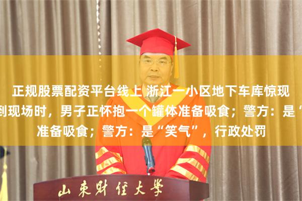 正规股票配资平台线上 浙江一小区地下车库惊现“怪瓶子”，民警到现场时，男子正怀抱一个罐体准备吸食；警方：是“笑气”，行政处罚