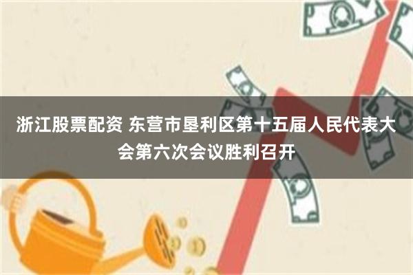浙江股票配资 东营市垦利区第十五届人民代表大会第六次会议胜利召开