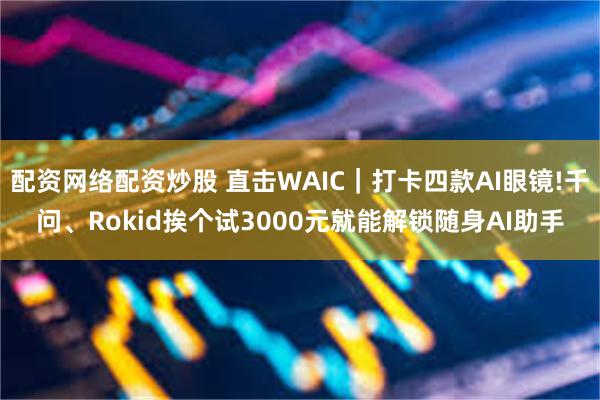 配资网络配资炒股 直击WAIC｜打卡四款AI眼镜!千问、Rokid挨个试3000元就能解锁随身AI助手