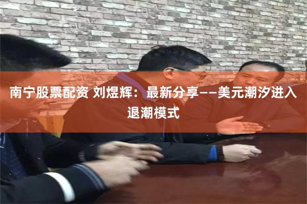 南宁股票配资 刘煜辉：最新分享——美元潮汐进入退潮模式
