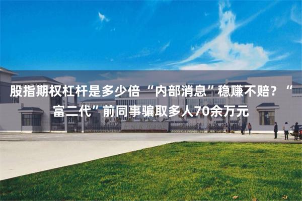 股指期权杠杆是多少倍 “内部消息”稳赚不赔?“富二代”前同事骗取多人70余万元