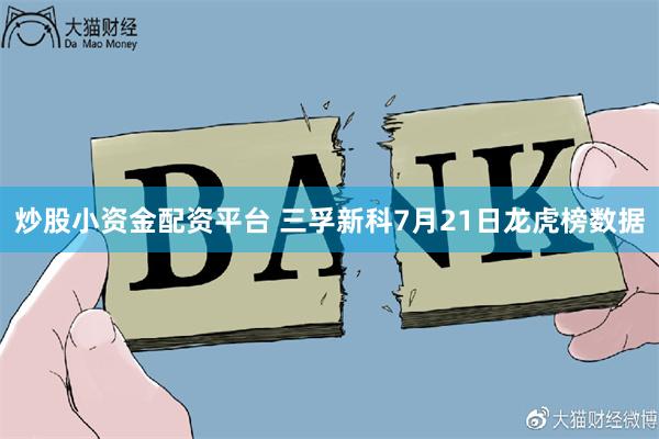 炒股小资金配资平台 三孚新科7月21日龙虎榜数据