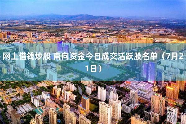 网上借钱炒股 南向资金今日成交活跃股名单（7月21日）