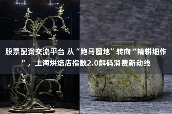 股票配资交流平台 从“跑马圈地”转向“精耕细作”，上海烘焙店指数2.0解码消费新动线