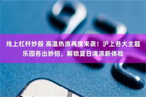 线上杠杆炒股 高温热浪再度来袭！沪上各大主题乐园各出妙招，解锁夏日清凉新体验