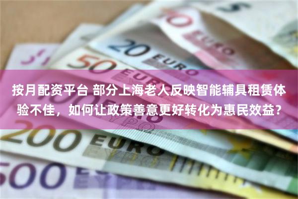 按月配资平台 部分上海老人反映智能辅具租赁体验不佳，如何让政策善意更好转化为惠民效益？