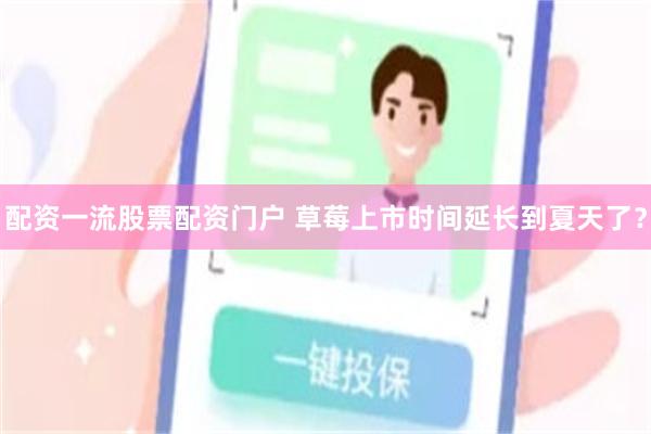配资一流股票配资门户 草莓上市时间延长到夏天了?