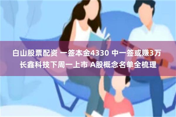 白山股票配资 一签本金4330 中一签或赚3万 长鑫科技下周一上市 A股概念名单全梳理