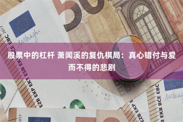 股票中的杠杆 萧闻溪的复仇棋局：真心错付与爱而不得的悲剧