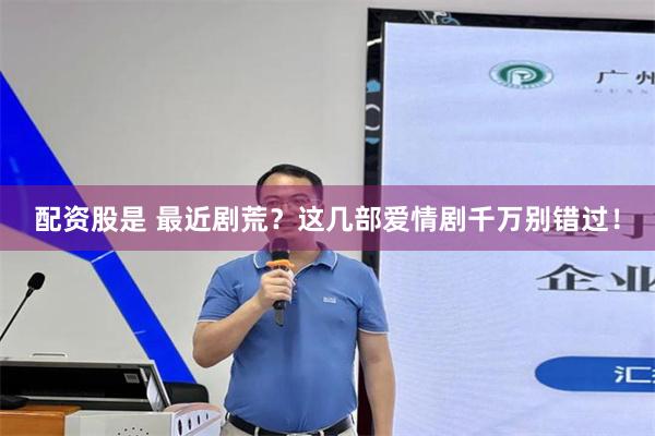 配资股是 最近剧荒？这几部爱情剧千万别错过！