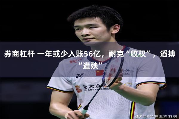 券商杠杆 一年或少入账56亿,耐克“收权”,滔搏“遭殃”