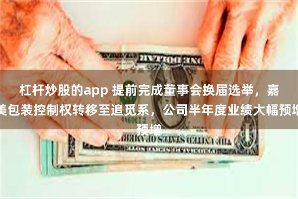 杠杆炒股的app 提前完成董事会换届选举，嘉美包装控制权转移至追觅系，公司半年度业绩大幅预增