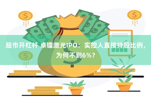 股市开杠杆 卓镭激光IPO：实控人直接持股比例，为何不到6%？