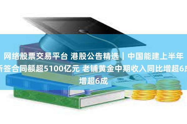 网络股票交易平台 港股公告精选|中国能建上半年新签合同额超5100亿元 老铺黄金中期收入同比增超6成
