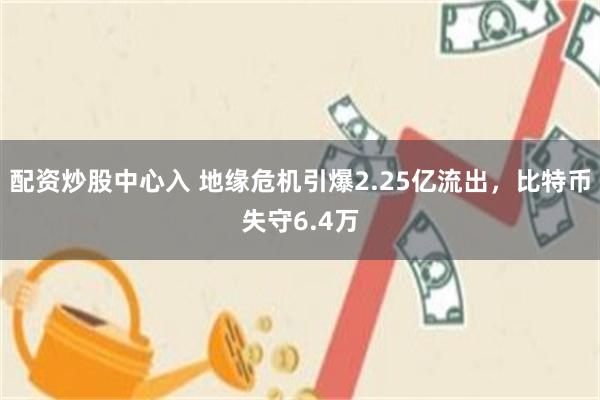 配资炒股中心入 地缘危机引爆2.25亿流出,比特币失守6.4万