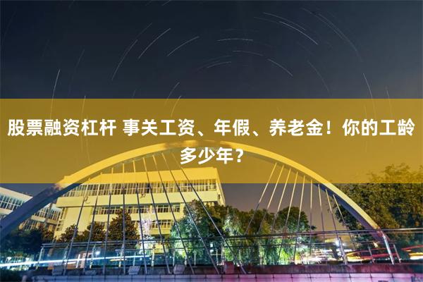 股票融资杠杆 事关工资、年假、养老金！你的工龄多少年？