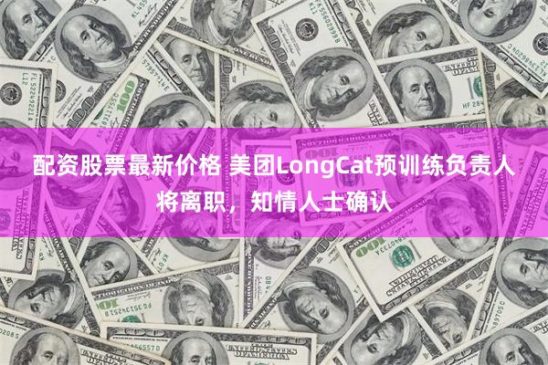 配资股票最新价格 美团LongCat预训练负责人将离职，知情人士确认