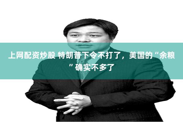 上网配资炒股 特朗普下令不打了，美国的“余粮”确实不多了