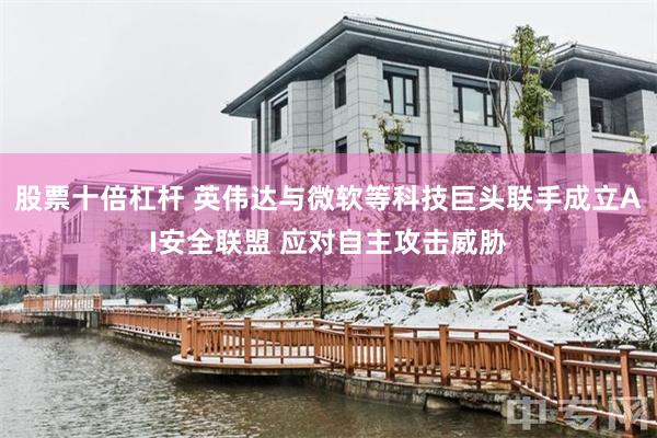 股票十倍杠杆 英伟达与微软等科技巨头联手成立AI安全联盟 应对自主攻击威胁