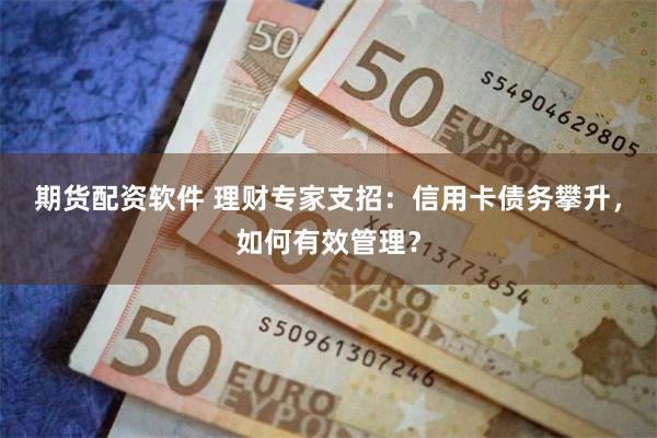 期货配资软件 理财专家支招：信用卡债务攀升，如何有效管理？