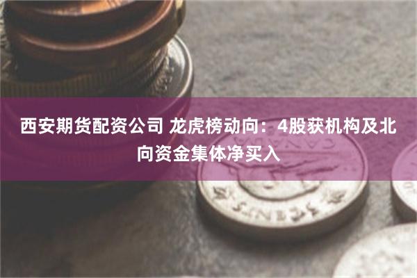 西安期货配资公司 龙虎榜动向：4股获机构及北向资金集体净买入