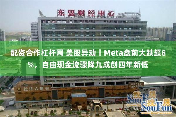 配资合作杠杆网 美股异动丨Meta盘前大跌超8%，自由现金流骤降九成创四年新低