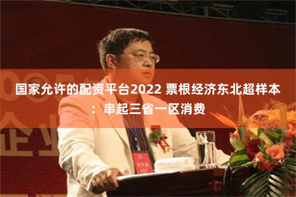 国家允许的配资平台2022 票根经济东北超样本:串起三省一区消费