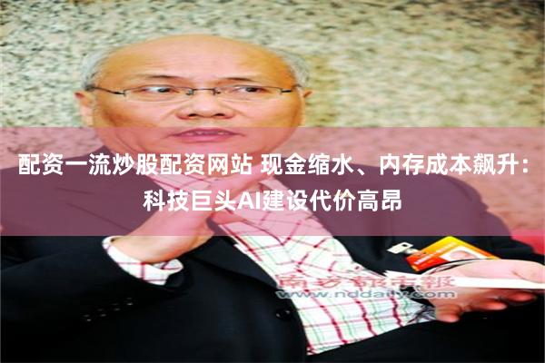 配资一流炒股配资网站 现金缩水、内存成本飙升：科技巨头AI建设代价高昂