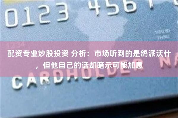 配资专业炒股投资 分析：市场听到的是鸽派沃什，但他自己的话却暗示可能加息