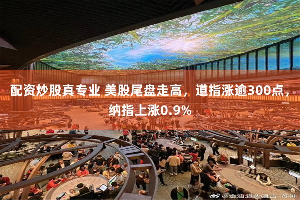 配资炒股真专业 美股尾盘走高，道指涨逾300点，纳指上涨0.9%