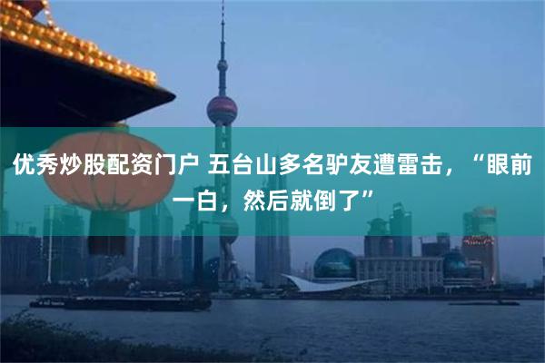 优秀炒股配资门户 五台山多名驴友遭雷击，“眼前一白，然后就倒了”