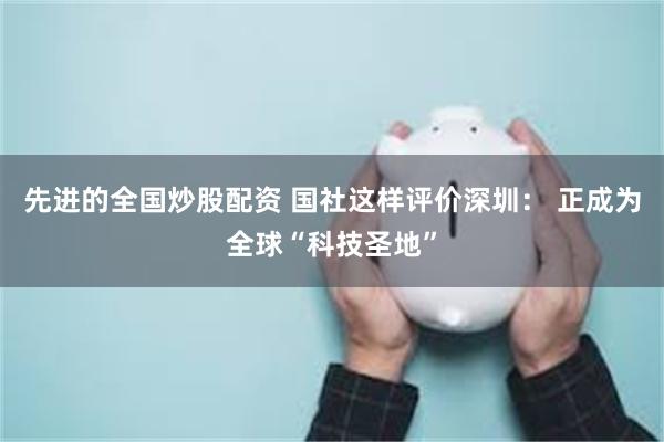先进的全国炒股配资 国社这样评价深圳： 正成为全球“科技圣地”