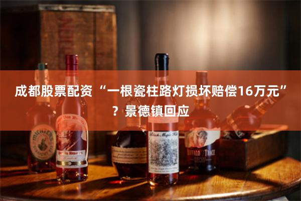 成都股票配资 “一根瓷柱路灯损坏赔偿16万元”？景德镇回应