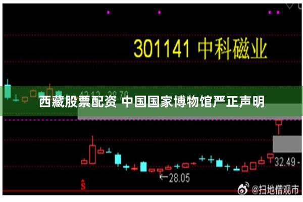 西藏股票配资 中国国家博物馆严正声明