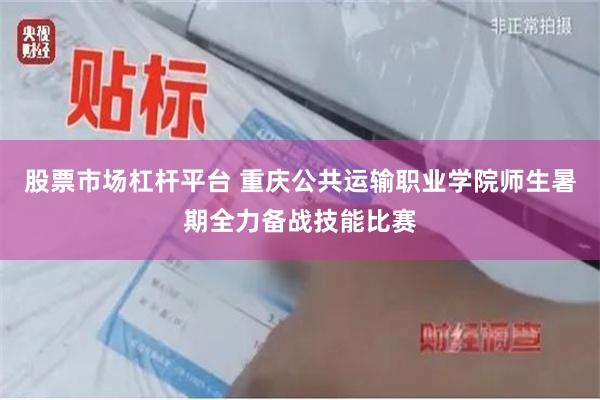 股票市场杠杆平台 重庆公共运输职业学院师生暑期全力备战技能比赛