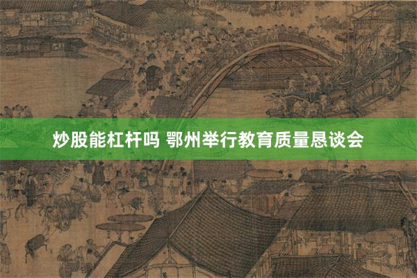 炒股能杠杆吗 鄂州举行教育质量恳谈会