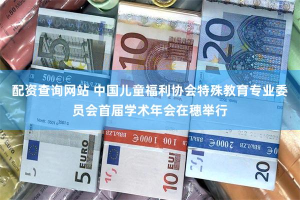 配资查询网站 中国儿童福利协会特殊教育专业委员会首届学术年会在穗举行